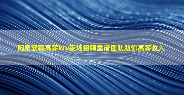阳泉获得高薪ktv夜场招聘靠谱团队助你高薪收入